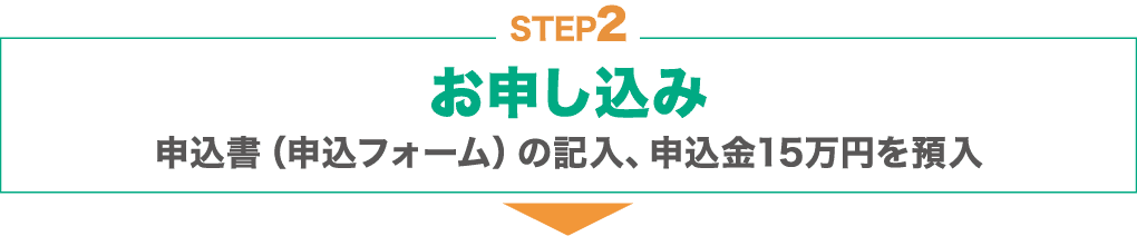 STEP2 : お申し込み：申込書(申込フォーム)の記入、申込金15万円を預入